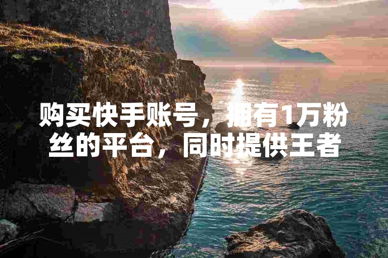 购买快手账号，拥有1万粉丝的平台，同时提供王者荣耀点券刷取服务的网站。