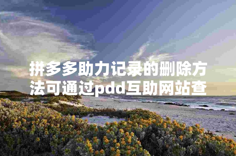 拼多多助力记录的删除方法可通过pdd互助网站查询。