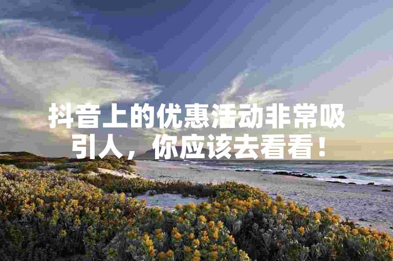 抖音上的优惠活动非常吸引人，你应该去看看！