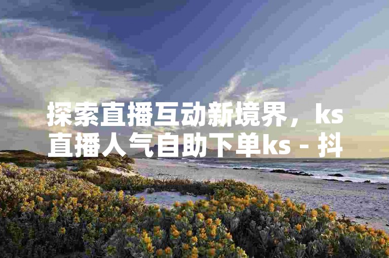 探索直播互动新境界，ks直播人气自助下单ks - 抖音赞自助下单平台网站，为您的直播间增添无限活力。