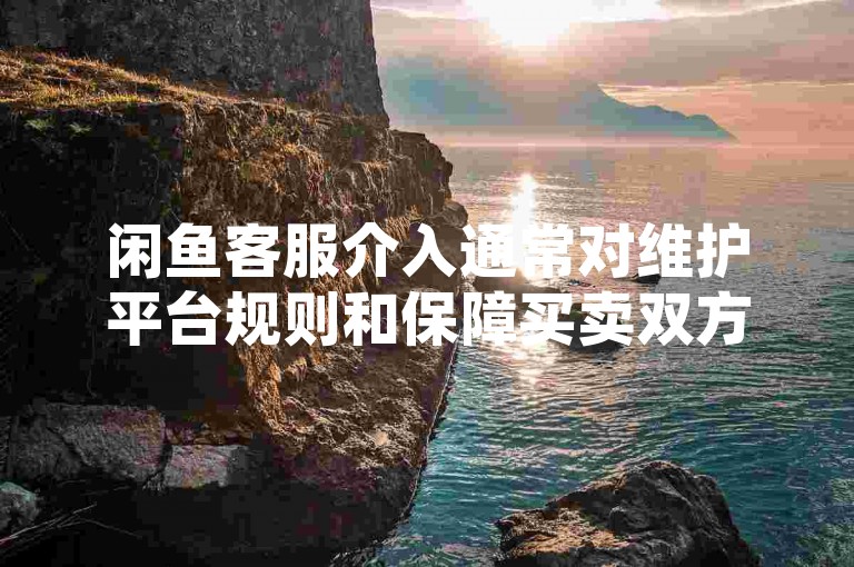 闲鱼客服介入通常对维护平台规则和保障买卖双方合法权益都有利，而处理时长则取决于具体纠纷的复杂程度。