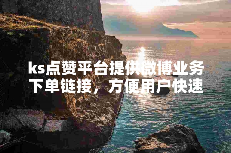 ks点赞平台提供微博业务下单链接，方便用户快速获取服务。
