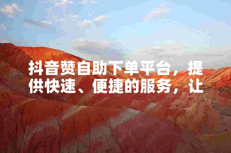 抖音赞自助下单平台，提供快速、便捷的服务，让您的短视频迅速获得更多关注。