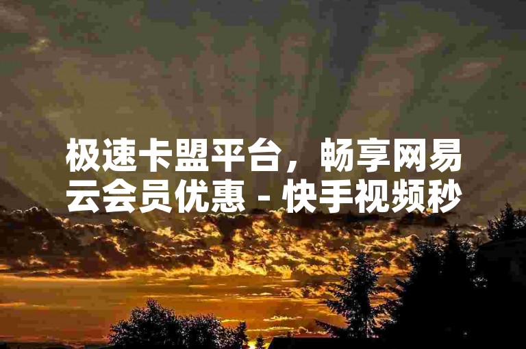 极速卡盟平台，畅享网易云会员优惠 - 快手视频秒获千赞 - 打造独一无二的QQ个性名片，激情不灭！