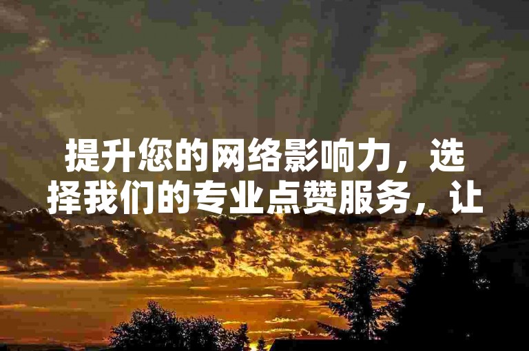 提升您的网络影响力，选择我们的专业点赞服务，让内容在快手上迅速走红，成为众人瞩目的焦点。