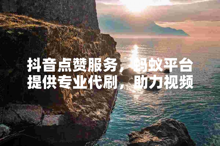 抖音点赞服务，蚂蚁平台提供专业代刷，助力视频热度飙升。