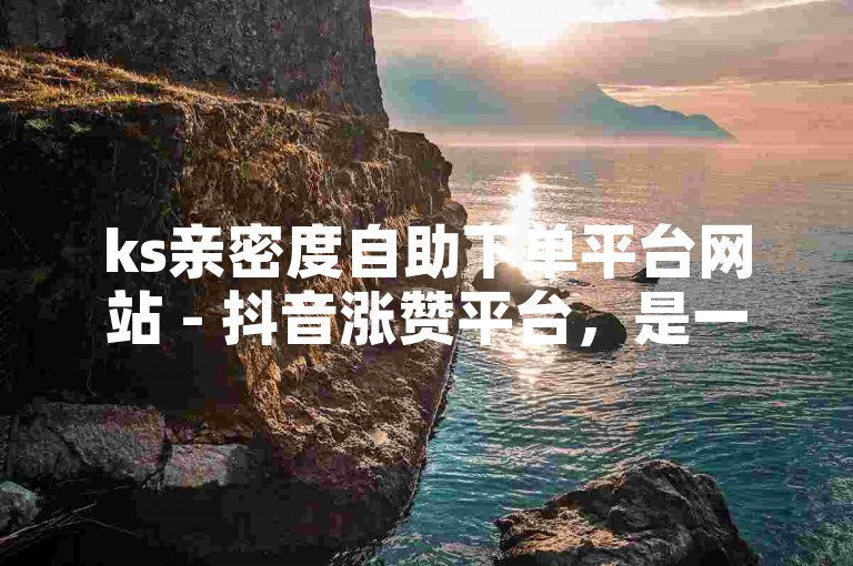 ks亲密度自助下单平台网站 - 抖音涨赞平台，是一个提供在线服务的网站。
