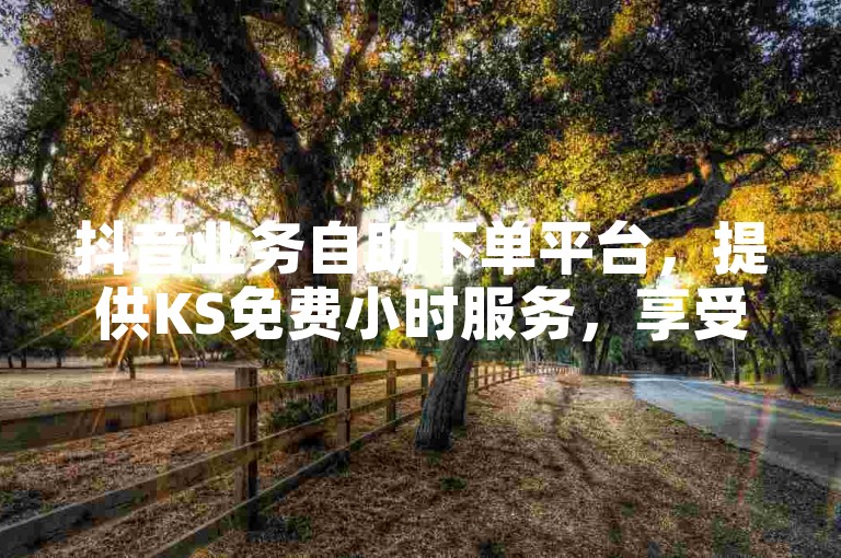 抖音业务自助下单平台，提供KS免费小时服务，享受最低价优惠。