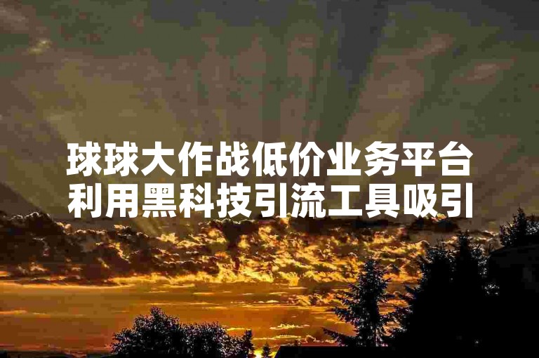 球球大作战低价业务平台利用黑科技引流工具吸引用户。
