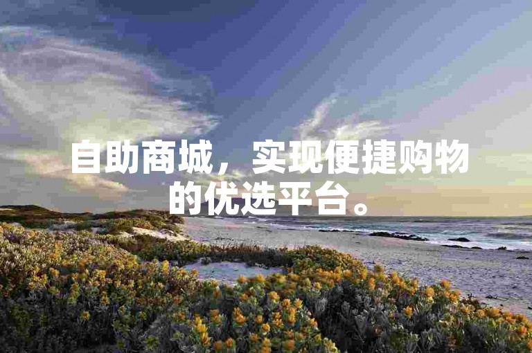自助商城，实现便捷购物的优选平台。