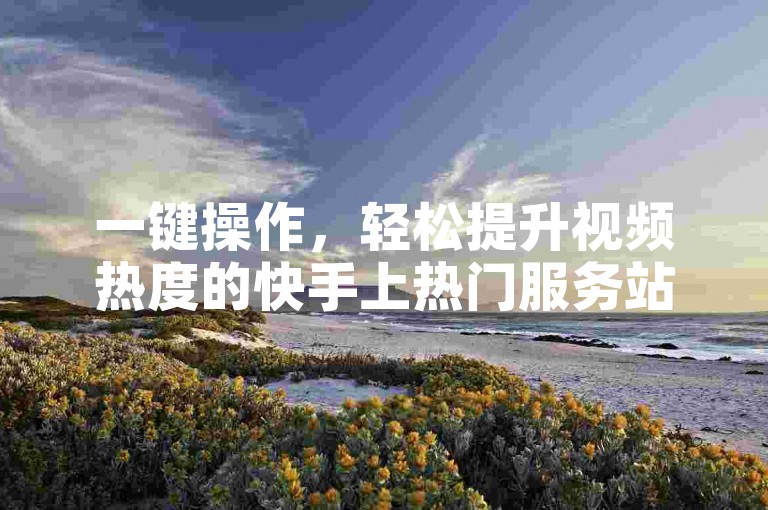 一键操作，轻松提升视频热度的快手上热门服务站点。