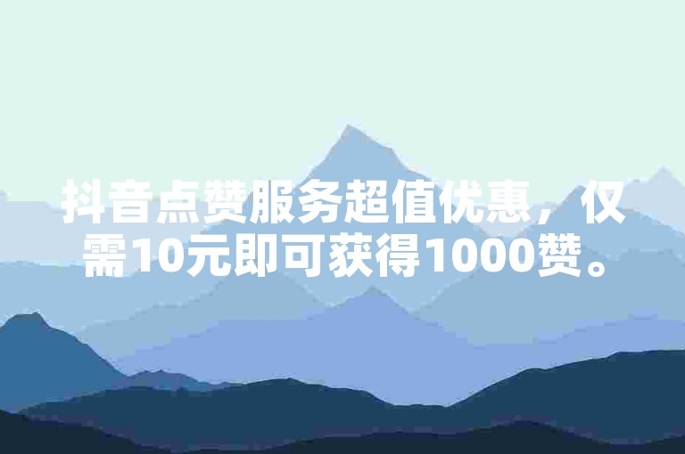 抖音点赞服务超值优惠，仅需10元即可获得1000赞。