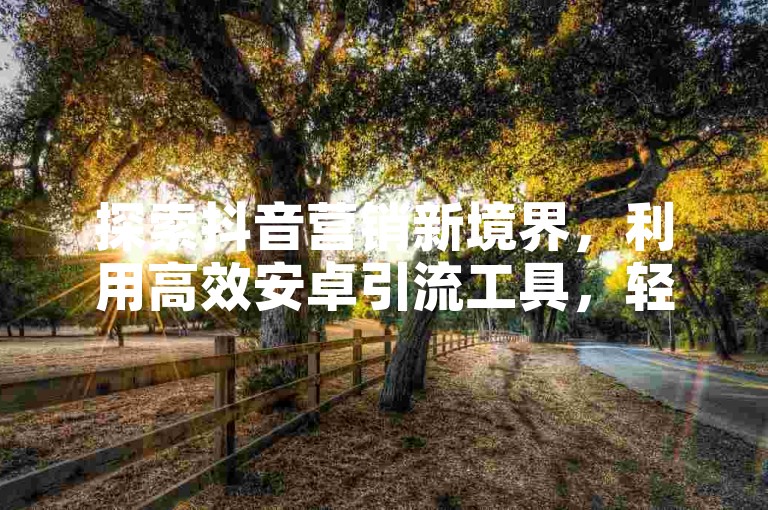 探索抖音营销新境界，利用高效安卓引流工具，轻松提升在线业务曝光度。