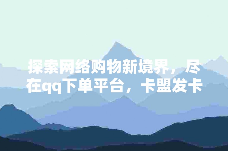 探索网络购物新境界，尽在qq下单平台，卡盟发卡网提供球球大作战自助下单服务，享受24小时不间断的自助下单体验。