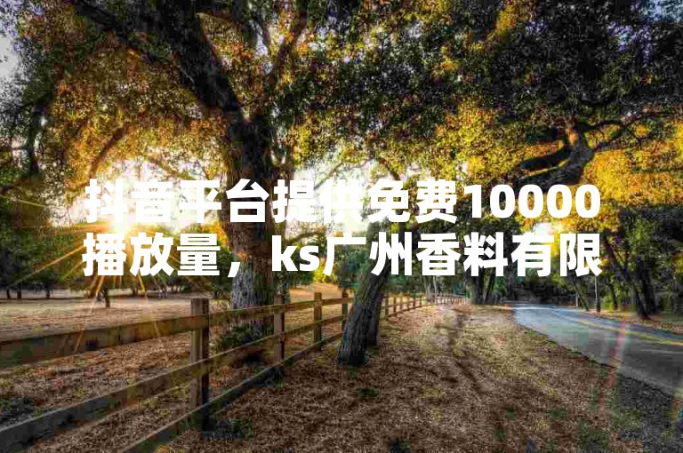 抖音平台提供免费10000播放量，ks广州香料有限公司通过ks免费业务平台下载，Ks自助平台独家揭秘。