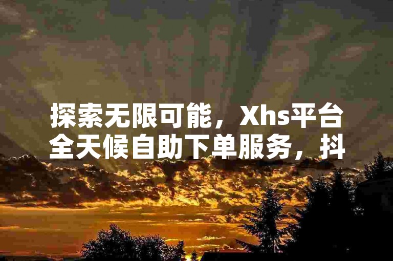 探索无限可能，Xhs平台全天候自助下单服务，抖音点赞仅需1毛钱起，快手热门刷赞业务，24小时不间断助力你的社交媒体之旅。
