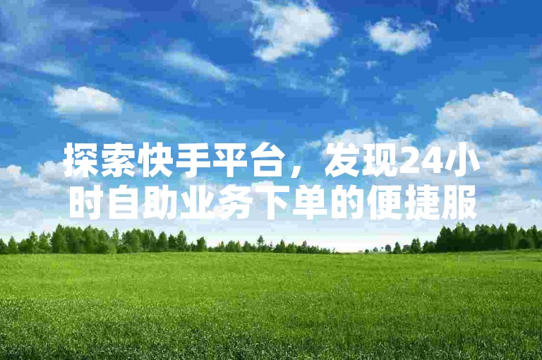 探索快手平台，发现24小时自助业务下单的便捷服务。