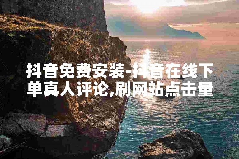 抖音免费安装-抖音在线下单真人评论,刷网站点击量软件。