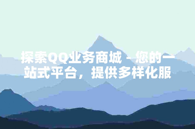 探索QQ业务商城 - 您的一站式平台，提供多样化服务，便捷实现您的愿望！！
