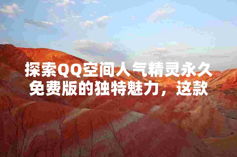 探索QQ空间人气精灵永久免费版的独特魅力，这款应用不仅让你的社交圈瞬间焕发活力，还能在2025年成为你必备的人气加速器！