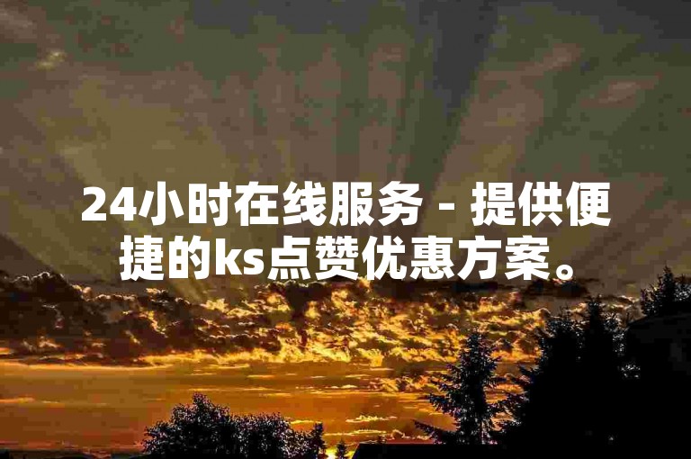 24小时在线服务 - 提供便捷的ks点赞优惠方案。