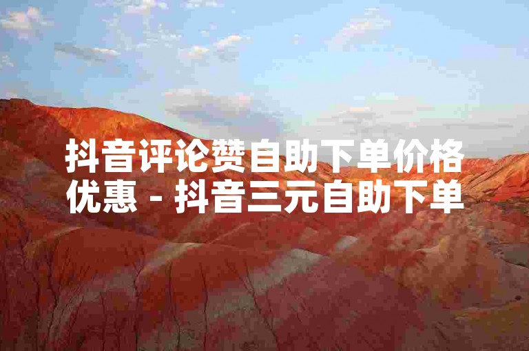 抖音评论赞自助下单价格优惠 - 抖音三元自助下单