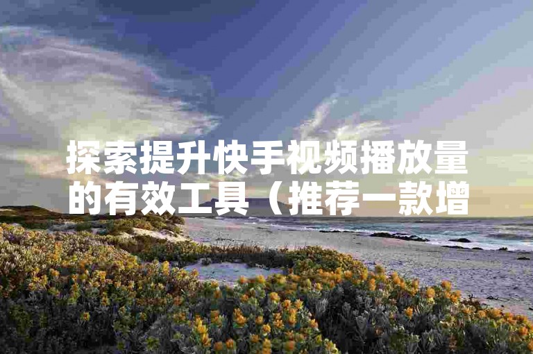 探索提升快手视频播放量的有效工具（推荐一款增强快手内容曝光率的软件）。