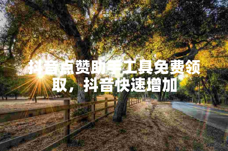 抖音点赞助手工具免费领取，抖音快速增加5000点赞。