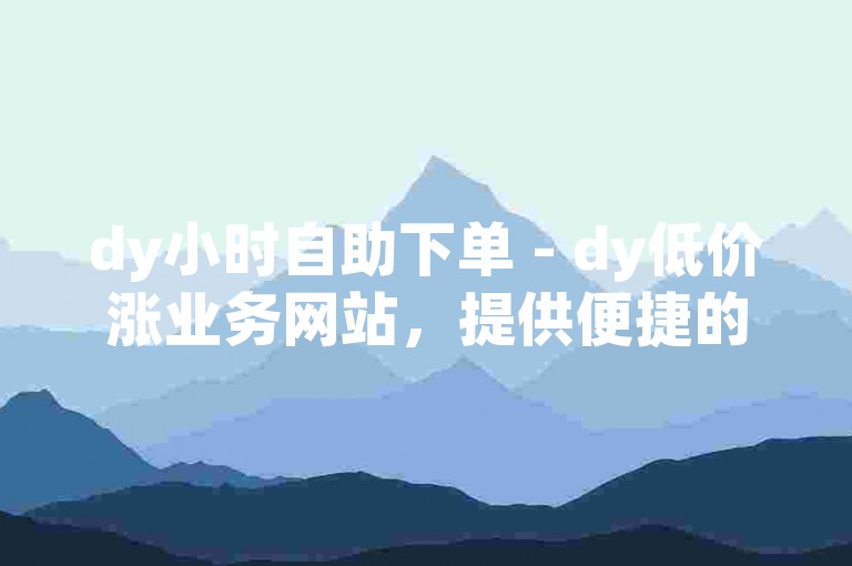 dy小时自助下单 - dy低价涨业务网站，提供便捷的在线服务体验。