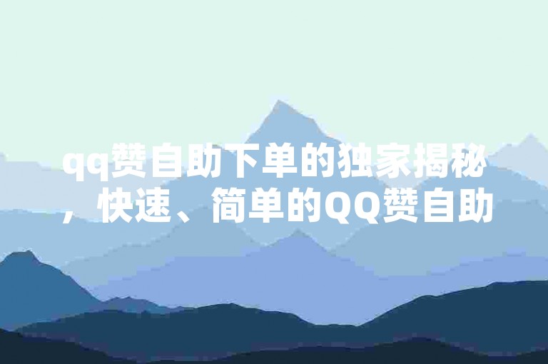 qq赞自助下单的独家揭秘，快速、简单的QQ赞自助下单服务！2025必备