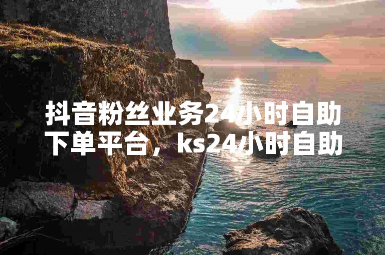 抖音粉丝业务24小时自助下单平台，ks24小时自助服务平台揭秘，快手打call自助平台有哪些？