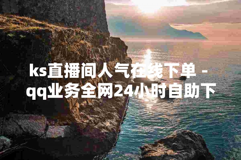 ks直播间人气在线下单 - qq业务全网24小时自助下单平台，官方紧急辟谣，2024年将加强监管，打击非法刷量行为！