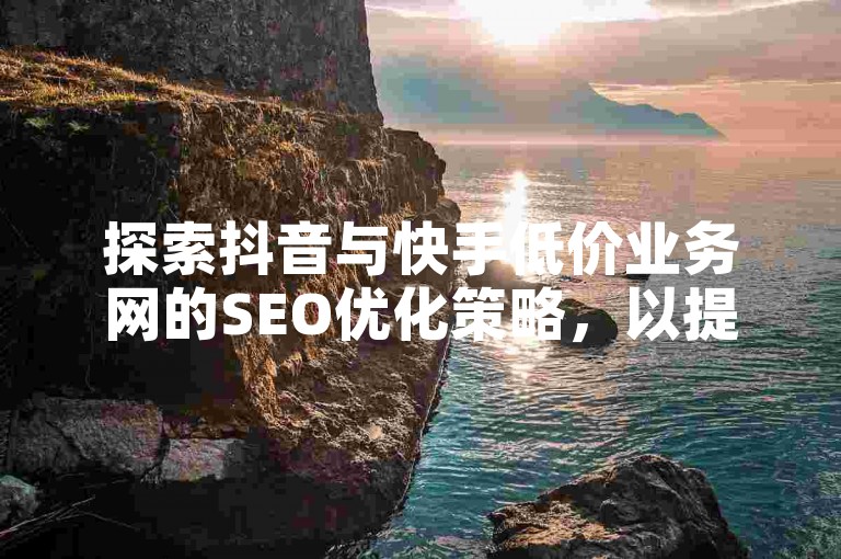 探索抖音与快手低价业务网的SEO优化策略，以提升网站在搜索引擎中的排名。