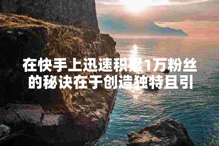 在快手上迅速积累1万粉丝的秘诀在于创造独特且引人入胜的内容，同时积极与观众互动，利用热门话题和挑战提升曝光率。