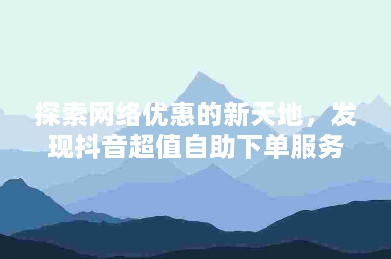 探索网络优惠的新天地，发现抖音超值自助下单服务，尽享卡盟dy带来的便捷购物体验。