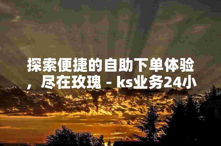 探索便捷的自助下单体验，尽在玫瑰 - ks业务24小时自助下单平台。