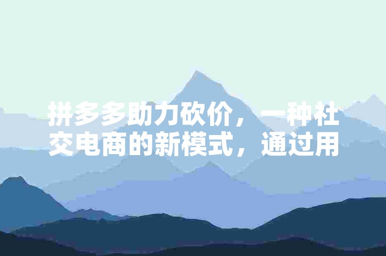 拼多多助力砍价，一种社交电商的新模式，通过用户邀请好友帮忙砍价，实现商品价格的降低。