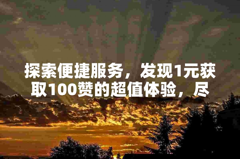 探索便捷服务，发现1元获取100赞的超值体验，尽在球球商城，全天候自助下单，抖音平台独家优惠。
