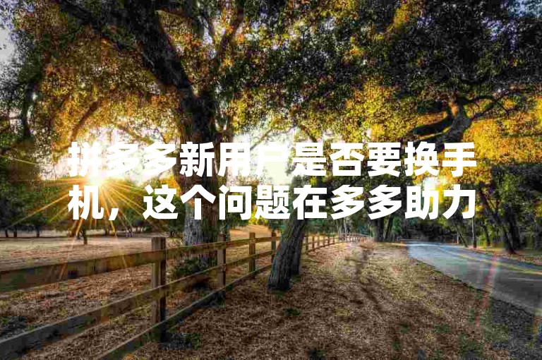 拼多多新用户是否要换手机，这个问题在多多助力平台上引起了广泛讨论。