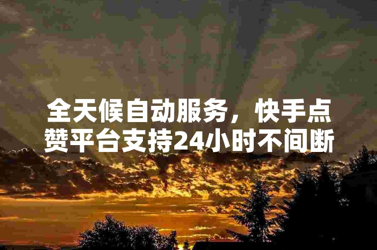 全天候自动服务，快手点赞平台支持24小时不间断自助下单。