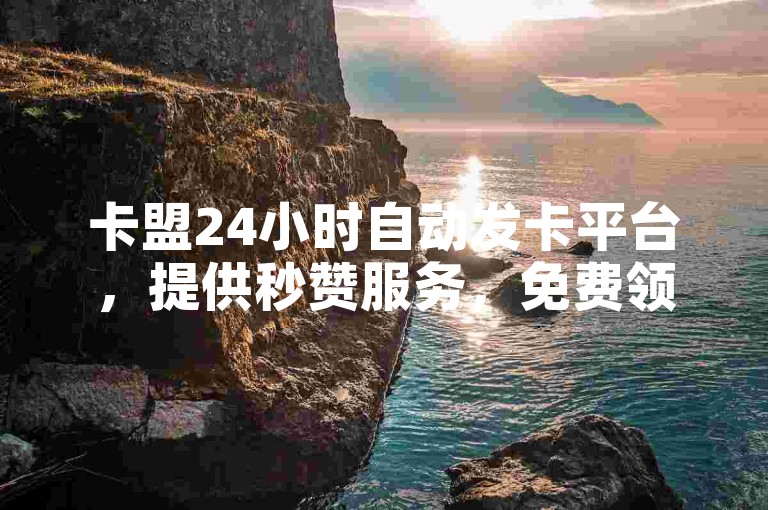 卡盟24小时自动发卡平台，提供秒赞服务，免费领取100说说赞，支持微信支付和抖音点赞。
