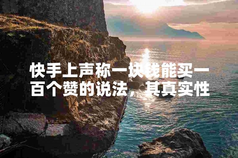 快手上声称一块钱能买一百个赞的说法，其真实性有待考证。