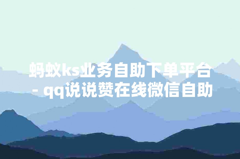 蚂蚁ks业务自助下单平台 - qq说说赞在线微信自助下单，为您提供便捷的点赞服务。