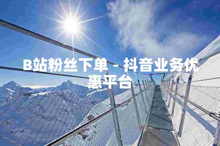 B站粉丝下单 - 抖音业务优惠平台