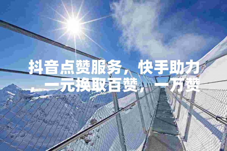 抖音点赞服务，快手助力，一元换取百赞，一万赞仅需0.01元，专业平台代刷。