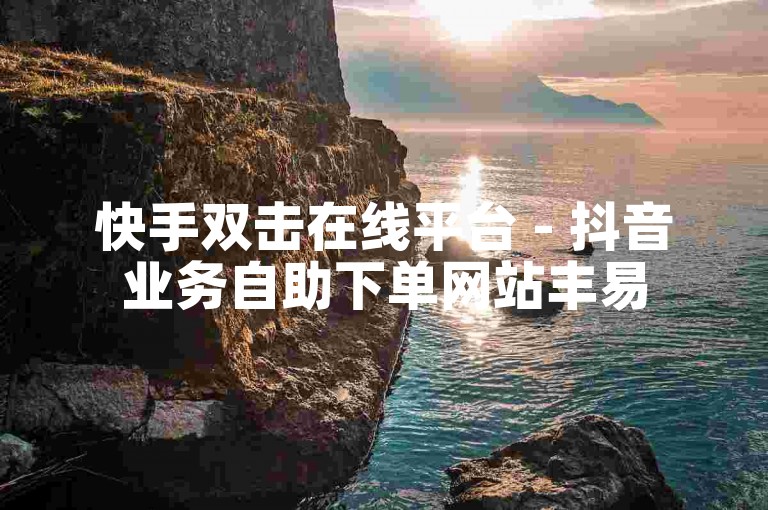 快手双击在线平台 - 抖音业务自助下单网站丰易