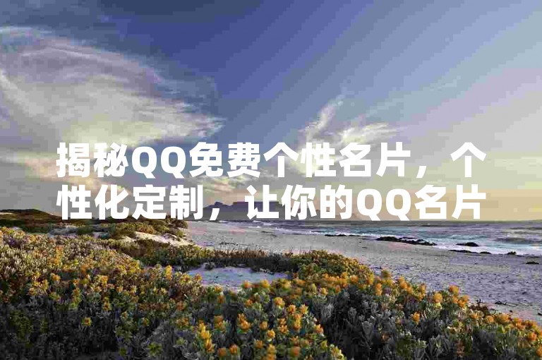 揭秘QQ免费个性名片，个性化定制，让你的QQ名片独一无二，快来体验吧！！2025必备技能