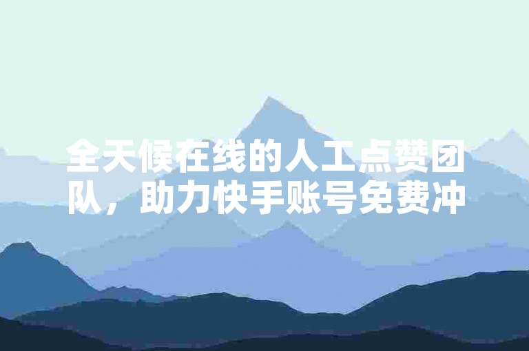 全天候在线的人工点赞团队，助力快手账号免费冲上热门网站。