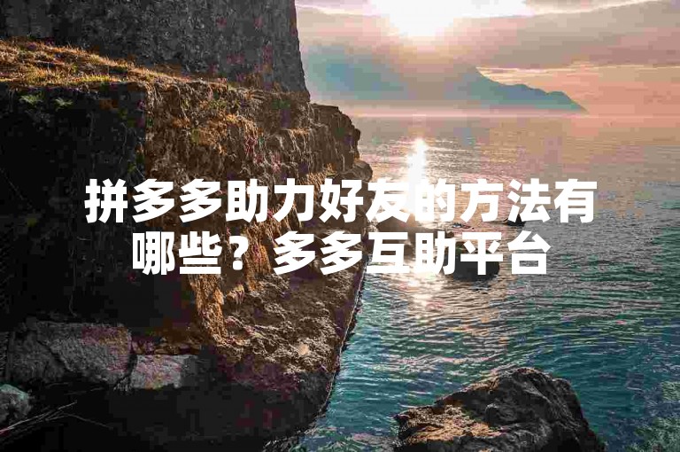 拼多多助力好友的方法有哪些？多多互助平台