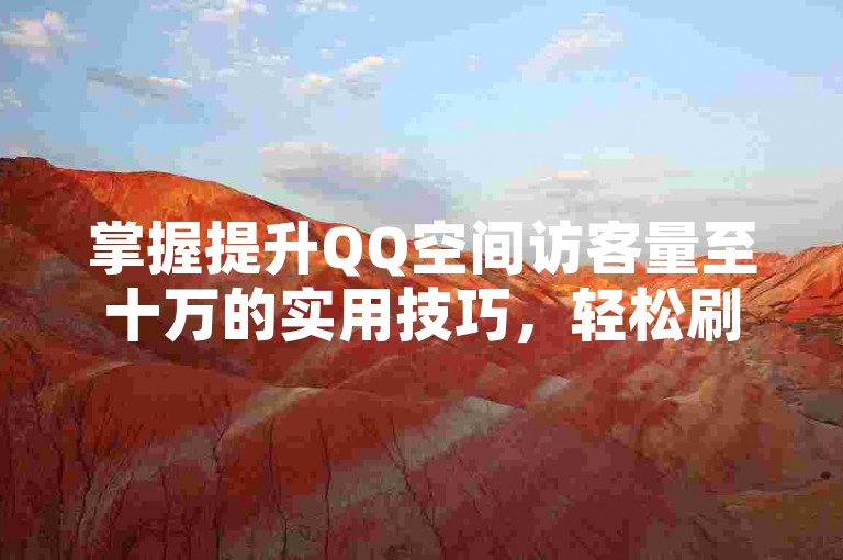 掌握提升QQ空间访客量至十万的实用技巧，轻松刷高人气。